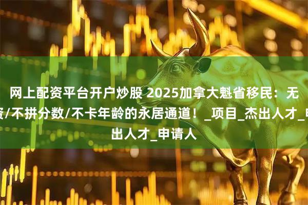 网上配资平台开户炒股 2025加拿大魁省移民：无需投资/不拼分数/不卡年龄的永居通道！_项目_杰出人才_申请人