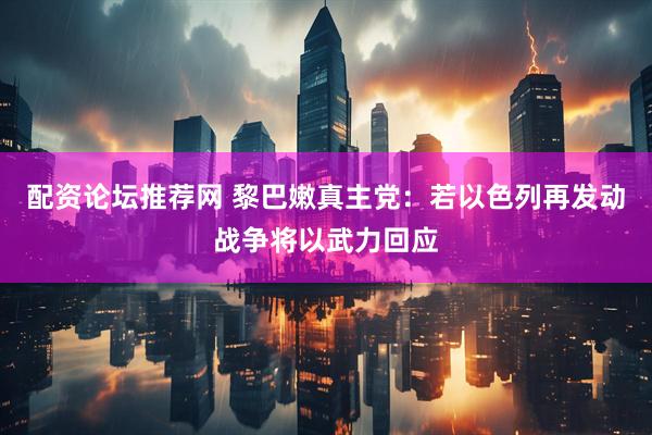 配资论坛推荐网 黎巴嫩真主党：若以色列再发动战争将以武力回应