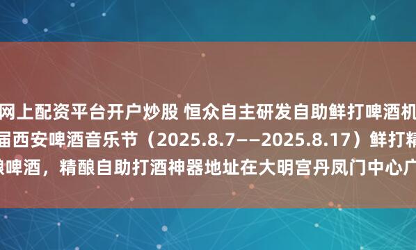 网上配资平台开户炒股 恒众自主研发自助鲜打啤酒机现身美美长安第六届西安啤酒音乐节（2025.8.7——2025.8.17）鲜打精酿啤酒，精酿自助打酒神器地址在大明宫丹凤门中心广场内！_朋友_风水_步行街