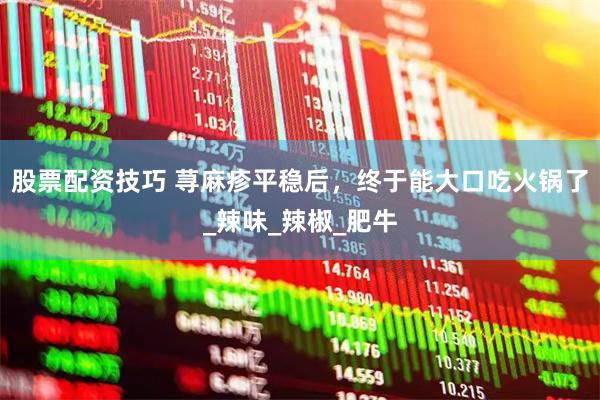 股票配资技巧 荨麻疹平稳后，终于能大口吃火锅了_辣味_辣椒_肥牛