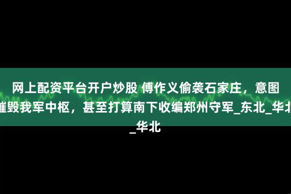 网上配资平台开户炒股 傅作义偷袭石家庄，意图摧毁我军中枢，甚至打算南下收编郑州守军_东北_华北