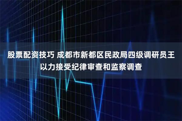 股票配资技巧 成都市新都区民政局四级调研员王以力接受纪律审查和监察调查