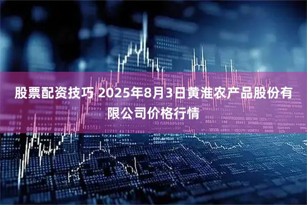 股票配资技巧 2025年8月3日黄淮农产品股份有限公司价格行情