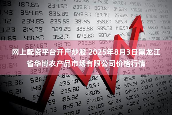 网上配资平台开户炒股 2025年8月3日黑龙江省华博农产品市场有限公司价格行情