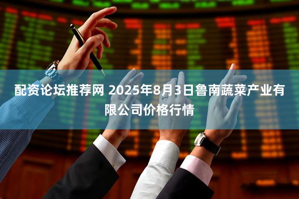 配资论坛推荐网 2025年8月3日鲁南蔬菜产业有限公司价格行情