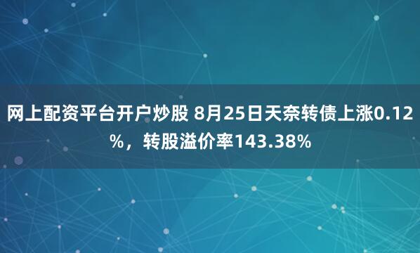 网上配资平台开户炒股 8月25日天奈转债上涨0.12%，转股溢价率143.38%