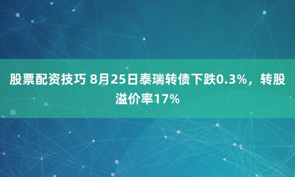 股票配资技巧 8月25日泰瑞转债下跌0.3%，转股溢价率17%