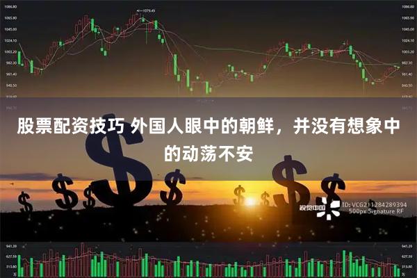 股票配资技巧 外国人眼中的朝鲜，并没有想象中的动荡不安