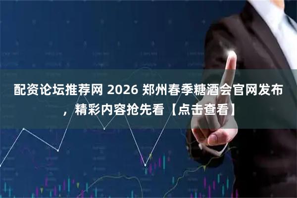 配资论坛推荐网 2026 郑州春季糖酒会官网发布，精彩内容抢先看【点击查看】