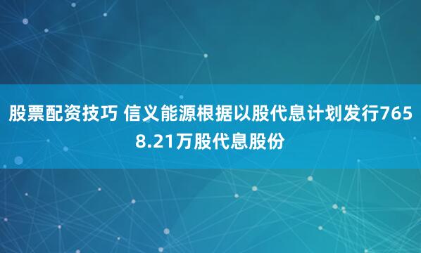 股票配资技巧 信义能源根据以股代息计划发行7658.21万股代息股份