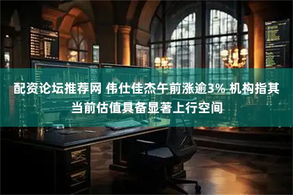配资论坛推荐网 伟仕佳杰午前涨逾3% 机构指其当前估值具备显著上行空间