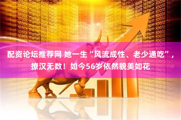 配资论坛推荐网 她一生“风流成性、老少通吃”，撩汉无数！如今56岁依然貌美如花