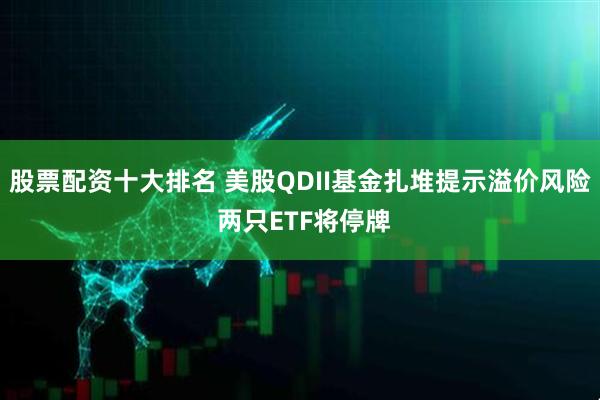股票配资十大排名 美股QDII基金扎堆提示溢价风险 两只ETF将停牌