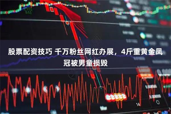 股票配资技巧 千万粉丝网红办展，4斤重黄金凤冠被男童损毁