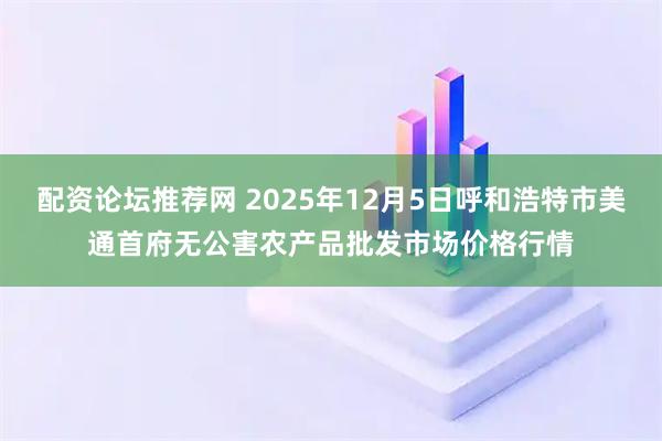配资论坛推荐网 2025年12月5日呼和浩特市美通首府无公害农产品批发市场价格行情