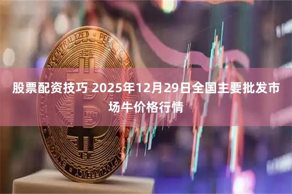 股票配资技巧 2025年12月29日全国主要批发市场牛价格行情