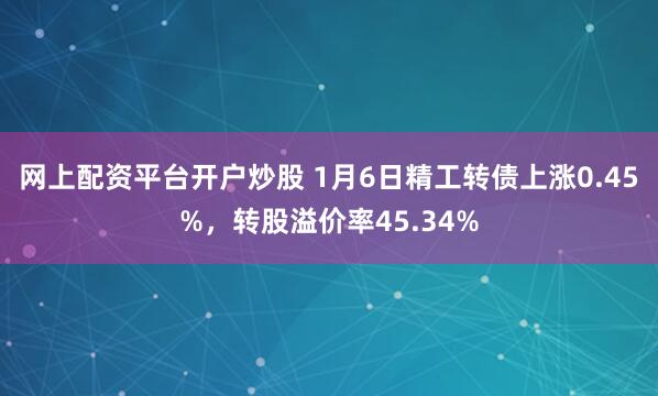 网上配资平台开户炒股 1月6日精工转债上涨0.45%，转股溢价率45.34%