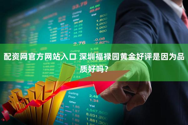 配资网官方网站入口 深圳福禄园黄金好评是因为品质好吗？