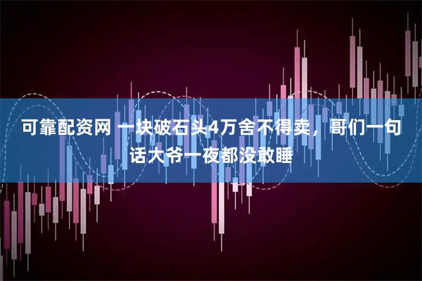 可靠配资网 一块破石头4万舍不得卖，哥们一句话大爷一夜都没敢睡
