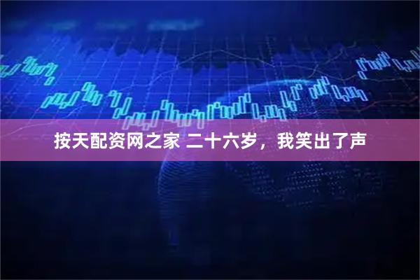 按天配资网之家 二十六岁，我笑出了声
