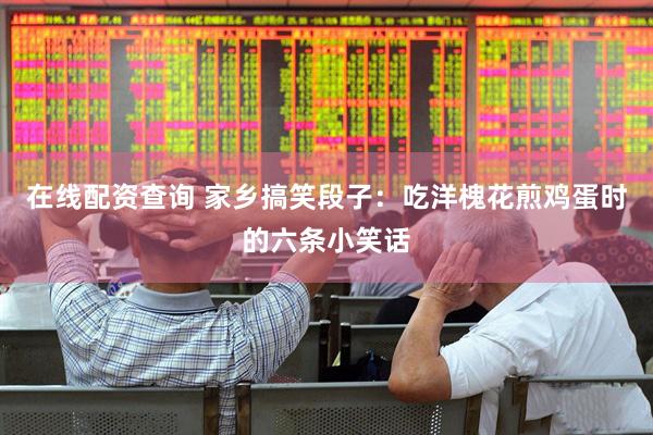 在线配资查询 家乡搞笑段子：吃洋槐花煎鸡蛋时的六条小笑话