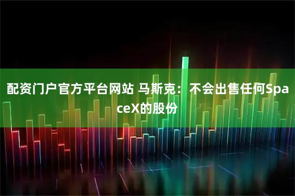 配资门户官方平台网站 马斯克：不会出售任何SpaceX的股份