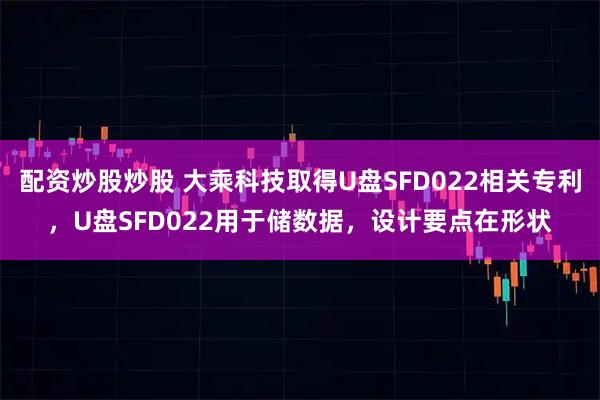 配资炒股炒股 大乘科技取得U盘SFD022相关专利，U盘SFD022用于储数据，设计要点在形状