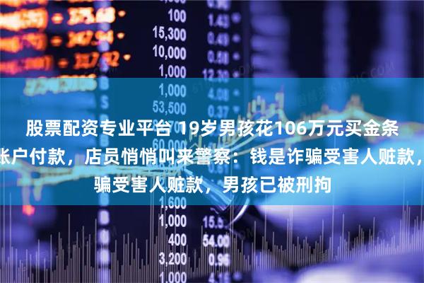 股票配资专业平台 19岁男孩花106万元买金条，坚持用对公账户付款，店员悄悄叫来警察：钱是诈骗受害人赃款，男孩已被刑拘