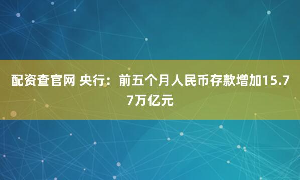 配资查官网 央行：前五个月人民币存款增加15.77万亿元